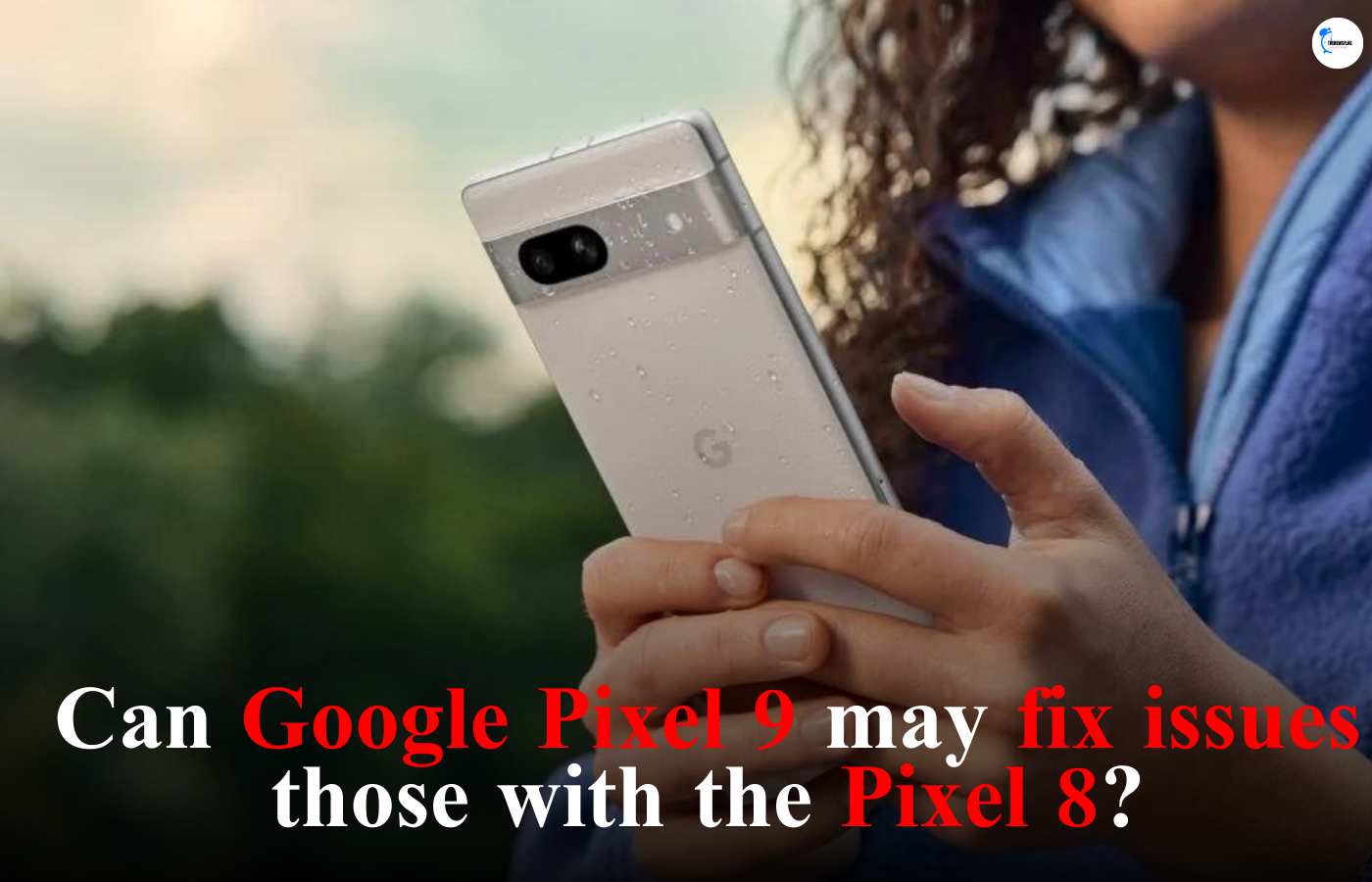 Can Google Pixel 9 may fix issues those with the Pixel 8?