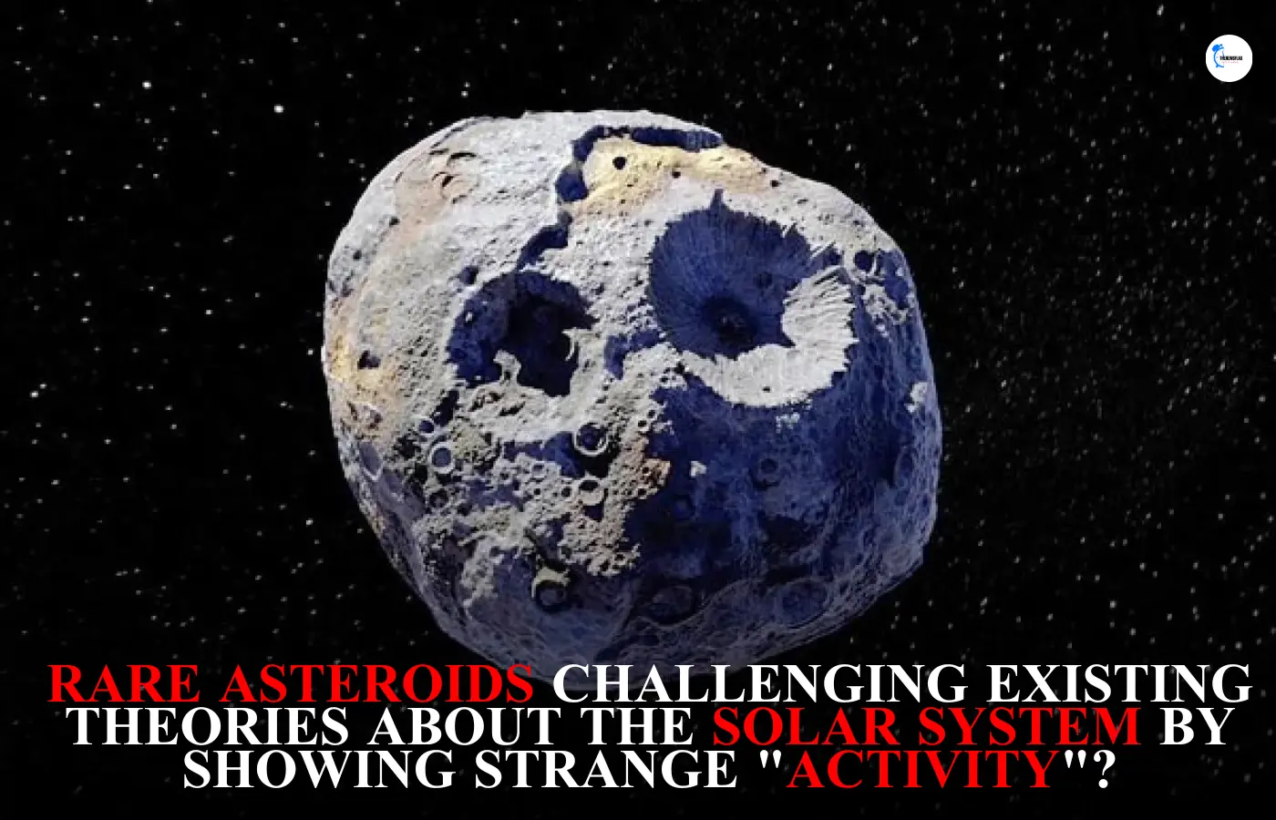 Rare Asteroids challenging existing theories about the solar system by showing strange 'Activity'?